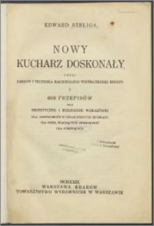 Nowy kucharz doskonały : czyli zasady i technika racjonalnej współczesnej kuchni i 608 przepisów oraz dietetyczne i kulinarne wskazówki dla gospodarstw o ograniczonych środkach dla osób, pragnących zeszczupleć dla cierpiących