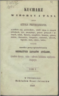Kucharz wyborny i tani czyli Sztuka przyrządzania wszelkich zup, pasztecików, sztuki mięsa w różnych gatunkach, ryb, pieczystego, potraw gorących i zimnych, rulad, farszów, auszpików, kremów, galaret, musów, blamanżów, kompotów, marmelad, mleczek, legumin, ciast, soków, lodów : tudzież nauka przysposobienia rozmaitych zapasów spiżarni, sposobem łatwym, tanim i zdrowym ludzkiemu najodpowiedniejszym T. 1.