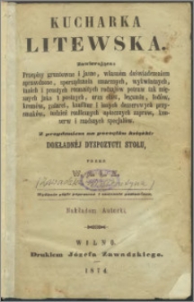 Kucharka litewska : zawierająca przepisy gruntowne i jasne, własnem doświadczeniem sprawdzone, sporządzania smacznych, wykwintnych, tanich i prostych rozmaitych rodzajów potraw tak mięsnych jako i postnych, oraz ciast, legumin, lodów, kremów, galaret, konfitur i innych desserowych przysmaków, tudzież rozlicznych aptecznych zapraw, konserw i rzadszych specjałów : z przydaniem na początku książki dokładnej dyspozycji stołu