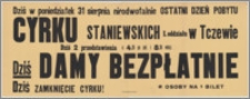 [Afisz] : [Inc.:] Dziś, w poniedziałek 31 sierpnia nieodwołalnie ostatni dzień pobytu Cyrku Staniewskich I. Oddziału w Tczewie. Dziś 2 przedstawienia o 4.30 po poł. i 8.30 wiecz. [...]