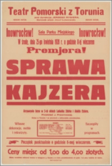 [Afisz] : [Inc.:] Inowrocław! Sala Parku Miejskiego. W środę, dnia 25-go kwietnia 1928 r. o godzinie 8-ej wieczorem Premjera! "Sprawa kajzera" - arcywesoła farsa w 3-ch aktach Ludwika Stärka i Adolfa Eislera [...]