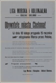 [Afisz] : [Inc.:] Obywatele miasta Chełmna! W dniu 10 lutego przypada 15 rocznica odzyskania morza przez Polskę [...]. Uczcijmy przeto 15 rocznicę odzyskania morza! [...]