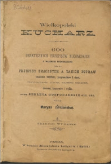 Wielkopolski kucharz : 600 praktycznych przepisów kucharskich z własnego doświadczenia jako to : przepisy smacznych a tanich potraw, smażenia konfitur, przysmaków i ciast, przyrządzania lodów, kremów, galaret, deserów, konserwów i wędlin oraz sekreta gospodarskie etc.