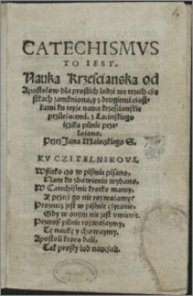 Catechismvs : To Iest. Nauka Krzescianska od Apostołow dla prostich ludzi we trzech cząstkach zamkniona, y z drugiemi cząstkami ku teyże nauce krzescianskie przileżącemi / z Lacinskiego ięzika pilnie przełożona. Przez Jana Maleczkiego S.
