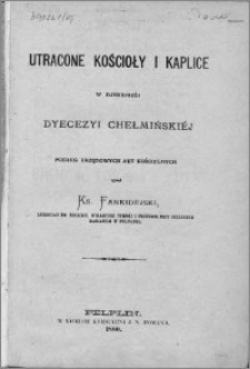 Utracone kościoły i kaplice w dzisiejszej dyecezyi chełmińskiej : podług urzędowych akt kościelnych