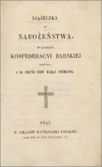 Książeczka do nabożeństwa w czasach konfederacji barskiej ułożona, a na obecne czasy wielce przydatna