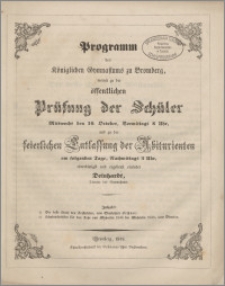 Programm des Königliches Gymnasiums zu Bromberg, womit zu der öffentlichen Prüfung der Schüler Mittwochs den 10. October, Vormittags 8 Uhr und zu der feierlichen Entlassung der Abiturienten am folgenden Tag, Nachmittags 3 Uhr