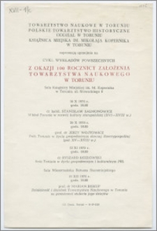 [Zaproszenie. Incipit] Towarzystwo Naukowe w Toruniu, Polskie Towarzystwo Historyczne Oddział w Toruniu, Książnica Miejska im. M. Kopernika zapraszają uprzejmie na cykl wykładów powszechnych z okazji 100 rocznicy założenia Towarzystwa Naukowego w Toruniu