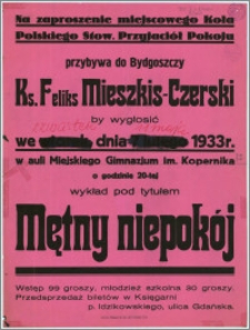[Afisz] : [Inc.:] Na zaproszenie miejscowego Koła Polskiego Stow. Przyjaciół Pokoju przybywa do Bydgoszczy Ks. Feliks Mieszkis-Czerski by wygłosić we czwartek, dnia 11 maja 1933 r. w auli Miejskiego Gimnazjum im. Kopernika o godzinie 20-tej wykład pod tytułem - Mętny niepokój [...]
