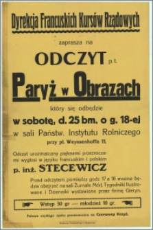 [Afisz] : Dyrekcja Francuskich Kursów Rządowych [Inc.:] zaprasza na Odczyt p.t. Paryż w Obrazach [...] urozmaicony pięknemi przezroczami wygłosi w języku francuskim i polskim p. inż. Stecewicz [...]