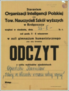 [Afisz] : [Inc.:] Staraniem Organizacji Inteligencji Polskiej oraz Tow. Nauczycieli Szkół wyższych w Bydgoszczy wygłosi w niedzielę, dnia 25. II. b.r. od godz. 5-6 wieczorem w auli gimnazjum humanistycznego przy ulicy Grodzkiej Odczyt z cyklu wykładów niedzielnych: Opieński Stanisław [...]