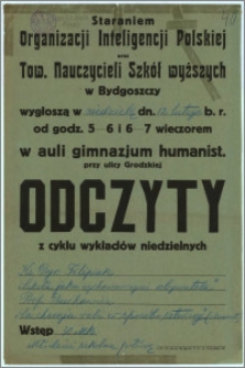 [Afisz] : [Inc.:] Staraniem Organizacji Inteligencji Polskiej oraz Tow. Nauczycieli Szkół wyższych w Bydgoszczy wygłoszą w niedzielę, dn. 12 lutego b. r. od godz. 5-6 i 6-7 wieczorem w auli gimnazjum humanist. przy ulicy Grodzkiej Odczyty z cyklu wykładów niedzielnych: Ks. Dyr. Filipiak [...]