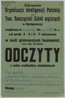 [Afisz] : [Inc.:] Staraniem Organizacji Inteligencji Polskiej oraz Tow. Nauczycieli Szkół wyższych w Bydgoszczy wygłoszą w niedzielę, dn. 19 lutego b. r. od godz. 5-6 i 6-7 wieczorem w auli gimnazjum humanist. przy ulicy Grodzkiej Odczyty z cyklu wykładów niedzielnych: Prof. Igielski [...]