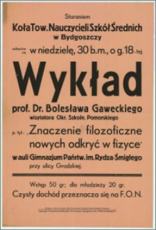 [Afisz] : [Inc.:] Staraniem Koła Tow. Nauczycieli Szkół Średnich w Bydgoszczy odbędzie się w niedzielę, dnia 30 b. m., o g. 18 -tej Wykład prof. Dr. Bolesława Gaweckiego wizytatora Okr. Szkoln. Pomorskiego p. tyt.: "Znaczenie filozoficzne nowych odkryć w fizyce" [...]