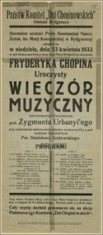 [Afisz] : [Inc.:] Staraniem uczennic Pryw. Seminarium Naucz. Żeńsk. im. Marii Konopnickiej w Bydgoszczy odbędzie się w niedzielę, dnia 23 kwietnia 1933 w auli Gimnazjum Klasycznego przy Placu Wolności ku uczczeniu Fryderyka Chopina Uroczysty wieczór muzyczny [...]