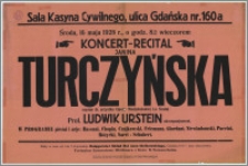 [Afisz] : [Inc.:] Koncert - Recital Janina Turczyńska (sopran) - b. artystka Opery Medjolańskiej La Scala, Prof. Ludwik Urstein akompaniament [...]. Sala Kasyna Cywilnego, ulica Gdańska nr. 160 a, środa, 16 maja 1928 r., o godz. 8.15 wieczorem