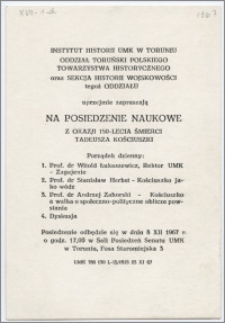 [Zaproszenie. Incipit] Instytut Historii UMK w Toruniu, Oddział Toruński Polskiego Towarzystwa Historycznego oraz Sekcja Historii Wojskowości tegoż Oddziału uprzejmie zapraszają na Posiedzenie Naukowe z okazji 150-lecia śmierci Tadeusza Kościuszki ... 8 XII 1967 r