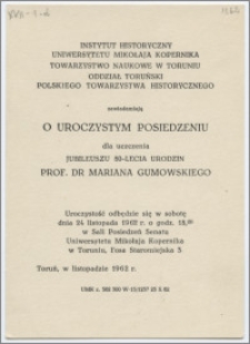 [Zawiadomienie. Incipit] Instytut Historyczny Uniwersytetu Mikołaja Kopernika, Towarzystwo Naukowe w Toruniu, Oddział Toruński Polskiego Towarzystwa Historycznego zawiadamiają o uroczystym posiedzeniu dla uczczenia jubileuszu 80-lecia urodzin prof. dr Mariana Gumowskiego ... 24 listopada 1962 r