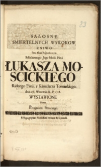 Sałosne Smiertelnych Wykoków Zniwo Przy Akeie Pogrzebowym ... Pana Łukasza Moscickiego Radnego Pana, y Kamelarza Torunskiego, dnia 27. Wrzesnia R. P. 1708 / Wystawione Przez Przyjaciela Szezerego