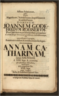Affatus Solatiorum, quibus Virum Magnificum ... Dominum Joannem Godefredvm Roesnervm, PraeConsulem atque Scholarcham primarium in civitate Regia Thorunensi ... cum ... Conjugem, Foeminam ... exornatam, Annam Catharinam, natam Kislingiam d. XXII. Sept. A. ciciccviii pie placideque defunctam, acerbe lugeret, ipso exequiarum Die XXX. Sept. erigere cupiebant, Rector & Professores Gymnasii Thor.