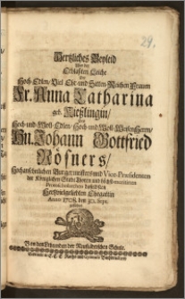 Hertzliches Beyleid Uber der Erblassten Leiche Der ... Fr. Anna Catharina geb. Kieszlingin, Des ... Hn. Johann Gottfried Rösners, Hochansehnlichen Burgermeisters und Vice-Præsidenten der Königlichen Stadt Thoren und ... Protoscholarchen daselbsten ... Ehegattin Anno 1708. den 30. Sept. geführet Von den Lehrenden der Neustädtischen Schule