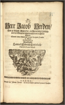 Als Tit. Herr Jacob Herden, Den 31 August. Anno 1710. in Thorn dieses Zeitliche mit der Ewigkeit [...] verwechselte Schrieb Seinem alten Schul-und treuen Hertzens-Freunde zu Ehren Nachfolgendes in Fraustandt Samuel Friderich Lauterbach, Past. & Proto-Schol.