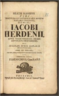 Beatis Manibvs Viri [...] Iacobi Herdenii, Apvd Thorvnienses Primo Advocati [...] Post Spectab. Ivdic. Notarii [...] Amici Svi [...] Cvm Vidva Moesta Marito Saxevm Monvmentvm Poni Cvraret [...] Parentare Volvit, P. Iaenichivs, Gym. R. & P. P.