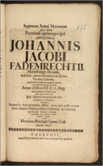 Ingentem Animi Mœrorem super obitum Pereximii optimæqve spei Adolescentis, Johannis Jacobi Fademrechtii, Mariæburgo Borussi, Indefessi Artium liberalium in Gymn. Thorun. Cultoris, præmætura [!] nimis [...] morte [...] Anno cIcIcccXII. d. 27. Aug. [...] rebus mortalium erepti, Ipso solenni exeqviarum die Calendis sc. Septembr. Contestari, suoqve in vivis [...] Affini, nunc vero post cineres etiam Amico [...] ultimum [...] Amoris officium [...] exhibere voluit, debuit Henricus Reichel Gymn. Coll Mariæb. Boruss.