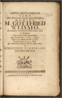 Cippus Sepulchralis, Viro Adm. Reverendo [...] M. Gottfried Weissio, Ecclesiastæ Thorunii in Patria ad Æd. S. Deiparæ [...] Qui Thorunii natus A. 1660. 15. Januar. Officio sacro admotus A. 1688. 29. Nov. Placide denatus A. 1714. 4. Maii, Ipso Funerationis honorificæ Die VI. [!] Maii, erectus a Ministerio Evangelico Thoruniensi