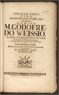 Coronam Coeli Viro Plurimum Reverendo [...] Domino M. Godofredo Weissio, Ecclesiastæ ad Templum D. Mariæ [...] Cum agone molesti morbi superato IV. Calend. Maji Anno cIcIcccXIV. placida morte decederet, & Festo Ascensionis Christi Solenni ritu humaretur afflictos solatio erigendi causa Gratulari volebat M. Samuel Axt, Rev. Minist. Candid.