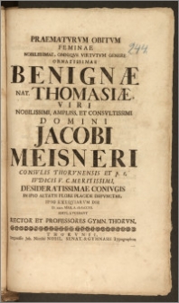 Praematvrvm Obitvm Feminae Nobilissimae, Omniqve Virtvtvm Genere Ornatissimae Benignæ Nat. Thomasiæ, Viri ... Jacobi Meisneri Consvlis Thorvnensis Et p. t. Ivdicis ... Conivgis In Ipso Aetatis Flore Placide Defvnctae, Ipso Exeqviarvm Die D. xxiv. Maii, A. cIcIcCCVI. Simvl Lvgebant Rector Et Professores Gymn. Thorvn.