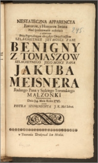 Niestateczna Apparencya Faworow, y Honorow Swiata Nad spodziewanie znikaiąca y odmienna Przy Pogrzebowym obrzędzie Chrzesciańskim ... Pani Benigny Z Tomaszow ... Pana Jakuba Meisnera Radnego Pana y Sędziego Torunskiego Malzonki Reprezentowana Dnia 24. Maia Roku 1716. / przez Piotra Szenknechta J. K. Mci Sekret.