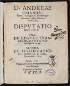 D. Andreae Osiandri Sacræ Theologiæ in Schola Regiomontana Prussiæ, Primarij Professoris, Dispvtationes dvæ : Vna, De Lege Et Evangelio, Habita Nonis Aprilis. 1549. Altera, De Ivstificatione, Habita 9. Cal. Nouembris. 1550. ...