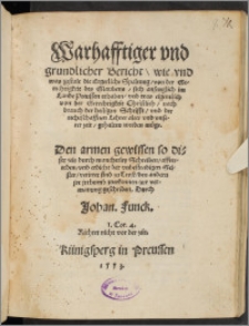 Warhafftiger vnd grundlicher Bericht, wie vnd was gestalt die Ergerliche Spaltung, von der Gerechtigkeit des Glaubens, sich anfenglich im Lande Preussen erhaben, vnd was eigentlich von der Gerechtigkeit Christlich, nach brauch der heiligen Schrifft, vnd der rechtschaffnen Lehrer alter vnd vnserer zeit, gehalten werden müge : Den armen gewissen so diser zeit durch mancherley Schreiben, affterreden, vnd erdicht der vnbestendigen Geister, verirret sind zu Trost, den andern jre jrthumb zuerkennen, vermanung geschriben / Durch Johan. Funck. ...