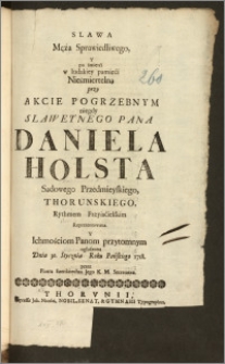 Slawa Męża Sprawiedliwego Y po śmierci w ludzkiey pamięci Nieśmiertelną przy Akcie Pogrzebnym niegdy Slawetnego Pana Daniela Holsta Sądowego Przedmieyskiego, Thorunskiego / Rythmem Przyiacielskim Reprezentowana. Y Ichmościom Panom przytomnym ogłoszona Dnia 30. Stycznia Roku Pańskiego 1718. przez Piotra Szenknechta Jego K. M. Secretarza