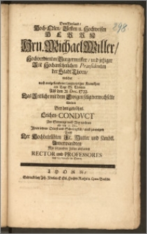 Dem Weyland, Hoch-Edlen [...] Hrn. Michael Willer, Hochverdienten Burgermeister, und jetziger Zeit [...] Praesidenten der Stadt Thorn, welcher nach [...] am Tage St. Thomae Als den 21. Dec. 1722. Das Zeitliche mit dem Ewigen selig verwechselte Wolten Bey den [...] Leichen-Condvct Am Sonntage nach Weynachten als den 27. Dec. Jhren letzten Dienst und Schuldigkeit, auch zu einigen Trost Der [...] Fr. Mutter und [...] Anverwandten [...] abstatten Rector und Professores des Gymnasii in Thorn