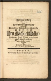 Die Zeit ist kurtz I. Cor. VII. 29. Bey der ... Beerdigung Des Weyland ... Hrn. Michael Willer, Königlicher Stadt Thorn præsidirenden Herrn Burgermeisters, Anno 1722. den 27. Decembr. Vorgestellet / von Johanne Dziermo, S. S. Minist. Cand. und Coll. der Neustädtis. Schule
