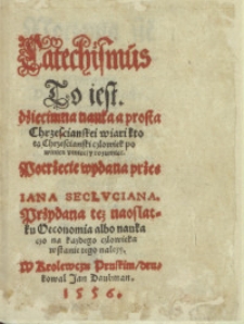 Catechismus To iest. dziecimna nauka a prosta Chrzescianskei wiari ktorą Chrzescianski czlowiek powinien vmiec, y rozumiec. Potrzecie wydana / przes Iana Seclvciana. Przydana też naostatku Oeconomia albo nauka czo na kazdego czlowieka w stanie tego nalezy.