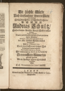 Die höchste Würde Nach überstandener [...] Bürde Des [...] Herrn Andreas Schultz, Hochverdienten Aeltesten Burger Meisters allhier Welcher Nach 54 Jährigen [...] geleisteten sauren Diensten Und im 80 Jahre seines [...] Alters von aller [...] Beschwerlichkeit Auszgespannet Und d. 7. Februarii 1729 Durch einen [...] Tod Bisz in den Himmel erhaben Auch dem Leibe nach den 13. Eiusdem [...] Zu seinem Ruhe-Kämmerlein gebracht worden [...] Vorgestellet Von E. E. Ministerio A. Conf. I. hieselbst