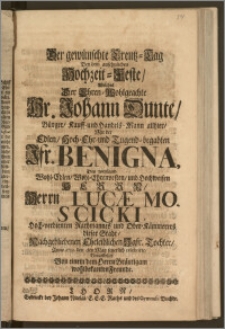 Der gewünschte Creutz-Tag Bey dem ansehnlichen Hochzeit-Feste, Welches Der [...] Hr. Johann Dunte, Bürger, Kauff- und Handels-Mann allhier, Mit der [...] Jfr. Benigna, Des [...] Herrn Lucæ Moscicki, Hoch-verdienten Rathmannes und Ober-Kämmerers dieser Stadt, Nachgebliebenen Eheleiblichen Jgfr. Tochter, Anno 1712. den 3ten May feyerlich celebrirte, Vorgestellet Von einem dem Herrn Bräutigam wohlbekanten Freunde