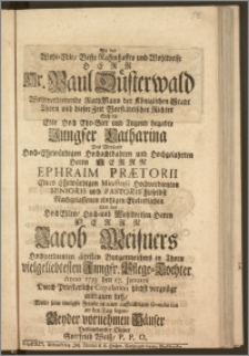 Als der Wohl-Edle, Veste Nahmhaffte und Wohlweise Herr [...] Paul Düsterwald Wohlverdienende RathMann der Königlichen Stadt Thorn und dieser Zeit Vorstädtischer Richter Sich die Edle Hoch Ehr-Sitt und Tugend begabte Jungfer Catharina Des [...] Herrn Ephraim Prætorii Eines Ehrwürdigen Ministerii Hochverdienten Senioris und Pastoris hieselbst Nachgelassenen eintzigen Eheleiblichen Und des [...] Herrn Jacob Meisners Hochverdienten ältesten Burgermeisters in Thorn vielgeliebtesten Jungfr. Pflege-Tochter Anno 1739. den 27. Januarii Durch Priesterliche Copulation höchst vergnügt antrauen liesz / Wolte seine innigste Freude in einer auffrichtigen Gratulation an den Tag legen [...] Gottfried Weisz, P. P. O.