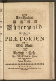Als sich Jhro Herrligkeit Der Herr Düsterwald Vermählte Hierzu die Prætorien Sich als Edle Braut erwählte; Lockte An dem Hochzeit-Feste Der Music beliebte Klang Seine Freude zubezeugen Einen Jungen Vogelsang