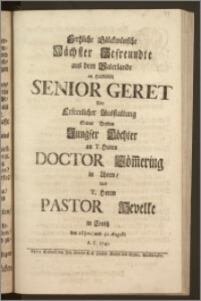 Hertzliche Glückwünsche Nächster Gefreundte aus dem Vaterlande an Herrn Senior Geret Bey Erfreulicher Ausstattung Seiner Beyden Jungfer Töchter an T. Herrn Doctor Söm[m]ering in Thorn, und T. Herrn Pastor Hevelke in Conitz den 28. Jun., und 30. Augusti A. C. 1740