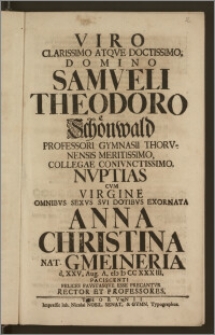 Viro Clarissimo Atqve Doctissimo, Domino Samveli Theodoro Schönwald Professori Gymnasii Thorvnensis [...] Collegae Conivnctissimo, Nvptias Cvm Virgine [...] Anna Christina Nat. Gmeineria d. XXV. Aug. A. cIc Ic CCXXXIII. Paciscenti Felices Favstasqve Esse Precantvr Rector Et Professores