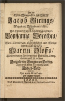 Bey des Ehren-Wohlgeachten Herrn, Jacob Girings, Bürgers und Mältzenbräuers allhier, Mit der ... Jungfrauen, Constantia Dorothea, Des ... Herrn Martin Oloffs ... Seelsorgers der Polnischen Evang. Gemeine zu S. M. in Thorn ... Tochter, Anno 1708. den 12. Junii vollenzogenem Hochzeit-Feste, Schertzete Ihm Zum Wohl-Seyn Ein bekanter Freund