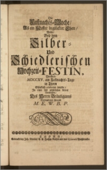 Die Fastnachts-Woche, Als ein Muster beglückter Ehen, Wolte, Bey dem Silber- Und Schiedlerischen Hochzeit-Festin, Welches, MDCCXV. am Fastnachts-Tage in Thorn [...] celebriret wurde, Jn einer fast nächtlichen Arbeit Vorstellen, Des Herrn Bräutigams Verbundener Freund M. E. W. B. P.