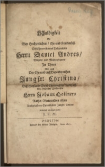 Schuldigkeit So Bey Hochzeitlichem, Ehr- und freudenfest, Desz ... Herrn Daniel Andres, Bürgers und Mältzenbrauers Jn Thorn Wie auch Der ... Jungfr. Christina, Desz ... Herrn Johann Bollners Raths-Verwandten alhier ... Tochter / Schuldigst hat ablegen wollen J. F. M.