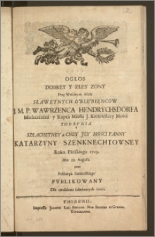 Ogłos Dobrey Y Złey Zony Przy Weselnym Akcie Sławetnych Oblubiencow J. M. P. Wawrzenca Hendrychsdorfa Mieszczanina y Kupca Miasta J. Krolewskiey Mośći Thorvnia Y ... Panny Katarzyny Szenknechtowney / Roku Pańskiego 1709. dnia 22. Augusta przez Polikarpa Szeżeńskiego Pvblikowany Dła uweselenia szlachetnych Gośći