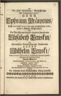 Als Der Hoch-Ehrwürdige [...] Herr Ephraim Prätorius, Hoch-meritirter Senior, wie auch Hochbeliebter Pastor an der S. Marien-Kirche allhier, Mit Der [...] Elisabeth Lenskin, Des [...] Herrn Wilhelm Lenski, Wohl-meritirten Assessoris der E. Neustädtischen Gerichte hieselbst [...] hertzlich-geliebten Jungfer Tochter, Durch ordentliche Copulation, den 14. Jul. Anno 1711. zusammen gegeben ward, Wolten und solten hiemit [...] freudiges Hochzeit-Festin, Jhr [...] Devoir abzustatten, in geziemender Observanz beehren Die Lehrende in der Neustädtischen Schule hieselbst