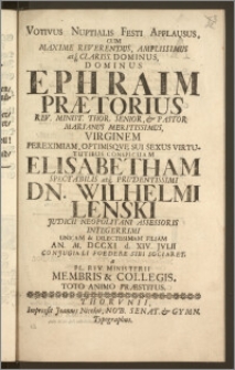 Votivus Nuptialis Festi Applausus, Cum ... Dominus Ephraim Prætorius Rev. Minist. Thor. Senior, & Pastor Marianus ... Virginem ... Elisabetham ... Dn. Wilhelmi Lenski Judicii Neopolitani Assessoris ... Filiam An. M. DCCXI d. XIV. Jvlii Conjugiali Foedere Sibi Sociaret, a Pl. Rev. Ministerii Membris & Collegis, Toto Animo Præstitus